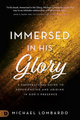 Immersed in His Glory: A Supernatural Guide to Experiencing and Abiding in God's Presence by Michael Lombardo
