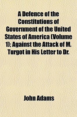 A Defence of the Constitutions of Government of the United States of America (Volume 1); Against the Attack of M. Turgot in His Letter to Dr. by John Adams