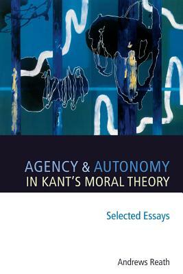 Agency and Autonomy in Kant's Moral Theory by Andrews Reath