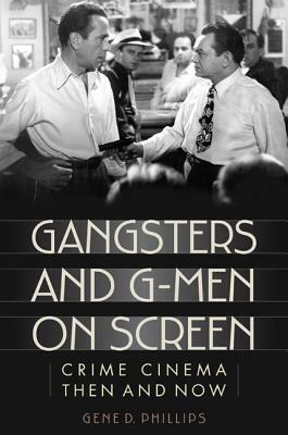 Gangsters and G-Men on Screen: Crime Cinema Then and Now by Gene D. Phillips