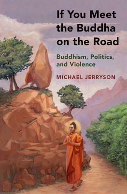 If You Meet the Buddha on the Road: Buddhism, Politics, and Violence by Michael Jerryson