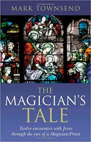 The Magician's Tale: Twelve Encounters with Jesus Through the Eyes of a Magician/Priest by Mark Townsend