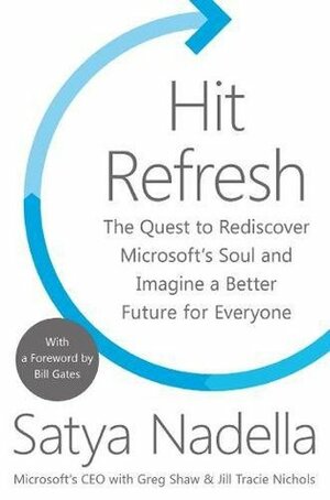 Hit Refresh: The Quest to Rediscover Microsoft's Soul and Imagine a Better Future for Everyone by Jill Tracie Nichols, Satya Nadella, Greg Shaw