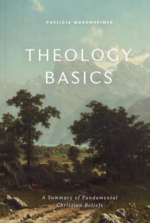 Theology Basics: A Summary Of Fundamental Christian Beliefs by Phylicia Masonheimer