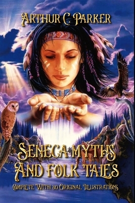 Seneca myths and folk tales: Complete With 30 Original Illustrations by Arthur C. Parker