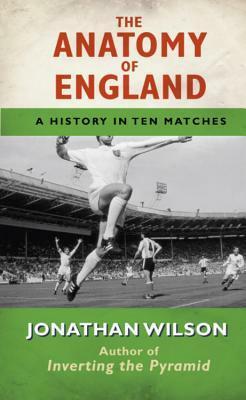 The Anatomy of England: A History in Ten Matches by Jonathan Wilson