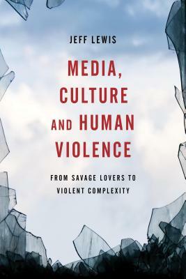 Media, Culture and Human Violence: From Savage Lovers to Violent Complexity by Jeff Lewis