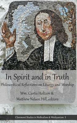 In Spirit and in Truth: Philosophical Reflections on Liturgy and Worship by Matthew Nelson Hill, Wm. Curtis Holtzen