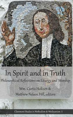 In Spirit and in Truth: Philosophical Reflections on Liturgy and Worship by Wm. Curtis Holtzen, Matthew Nelson Hill