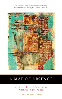 A Map of Absence: An Anthology of Palestinian Writing on the Nakba by Atef Alshaer
