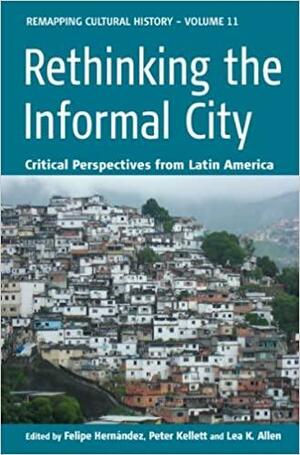 Rethinking the Informal City: Critical Perspectives from Latin America by Felipe Hernández, Lea Knudsen Allen, Peter Kellett