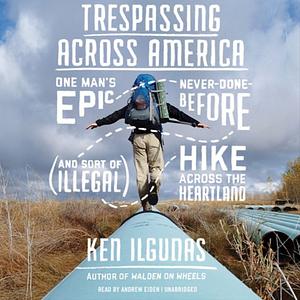 Trespassing Across America: One Man's Epic, Never-Done-Before (and Sort of Illegal) Hike Across the Heartland by Ken Ilgunas