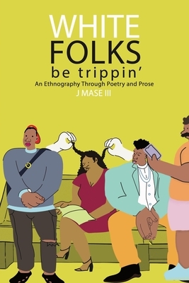 White Folks Be Trippin': An Ethnography Through Poetry & Prose by J. Mase
