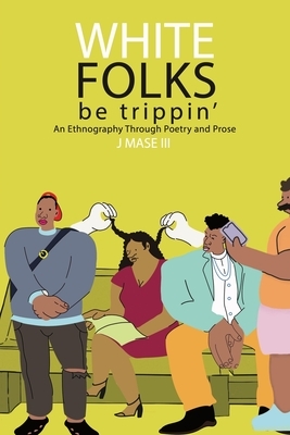 White Folks Be Trippin': An Ethnography Through Poetry & Prose by J Mase III