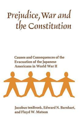 Prejudice, War, and the Constitution: Causes and Consequences of the Evacuation of the Japanese Americans in World War II by Jacobus Tenbroek, Floyd W. Matson, Edward N. Barnhart