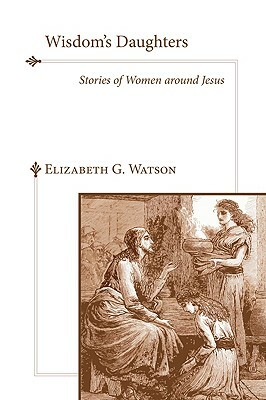 Wisdom's Daughters: Stories of Women Around Jesus by Elizabeth G. Watson