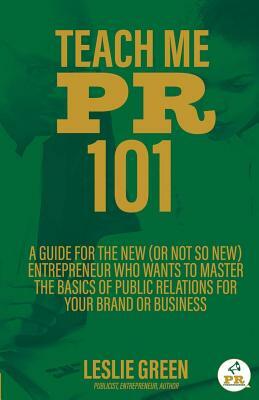 Teach Me PR 101: A Guide for the New (or not so new) Entrepreneur who wants to Master the Basics of Public Relations for your Brand or by Leslie Green