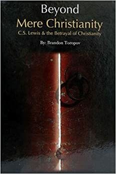 Beyond Mere Christianity: C.S. Lewis & the Betrayal Of Christianity by Yusuf Toropov