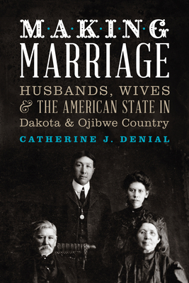 Making Marriage: Husbands, Wives, and the American State in Dakota and Ojibwe Country by Catherine J. Denial