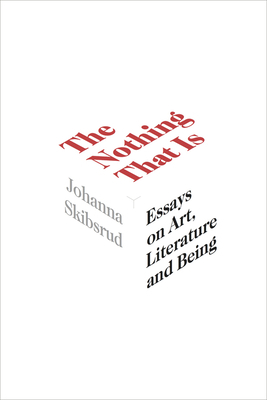 The Nothing That Is: Essays on Art, Literature and Being by Johanna Skibsrud