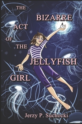The Bizarre Act of the Jellyfish Girl by Jerzy P. Suchocki