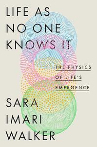 Life As No One Knows It: The Physics of Life's Emergence by Sara Imari Walker