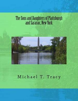 The Sons and Daughters of Plattsburgh and Saranac, New York by Michael T. Tracy