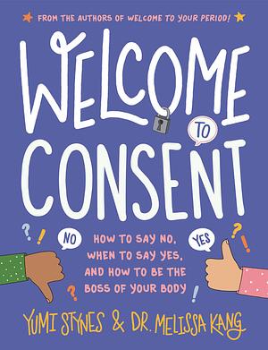 Welcome to Consent: How to Say No, When to Say Yes, and How to Be the Boss of Your Body by Melissa Kang, Yumi Stynes