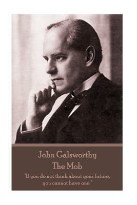 John Galsworthy - The Mob: "If you do not think about your future, you cannot have one." by John Galsworthy