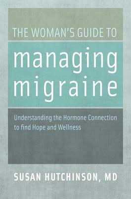 The Woman's Guide to Managing Migraine: Understanding the Hormone Connection to Find Hope and Wellness by Susan Hutchinson