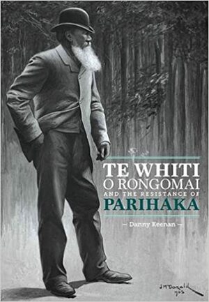Te Whiti O Rongomai and the Resistance of Parihaka by Danny Keenan