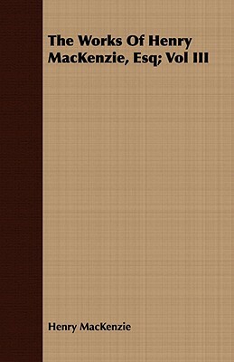 The Works of Henry MacKenzie, Esq; Vol III by Henry MacKenzie
