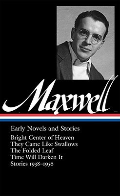 Early Novels and Stories: Bright Center of Heaven / They Came Like Swallows / The Folded Leaf / Time Will Darken It / Stories 1938-1956 by Christopher Carduff, William Maxwell