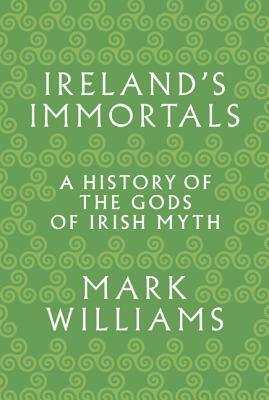 Ireland's Immortals: A History of the Gods of Irish Myth by Mark Williams