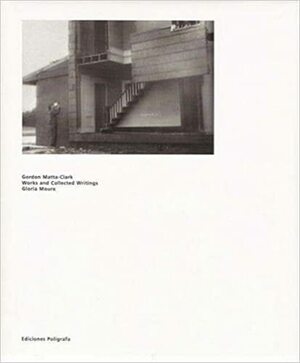Gordon Matta-Clark: Works and Collected Writings by Gordon Matta-Clark, Gloria Moure