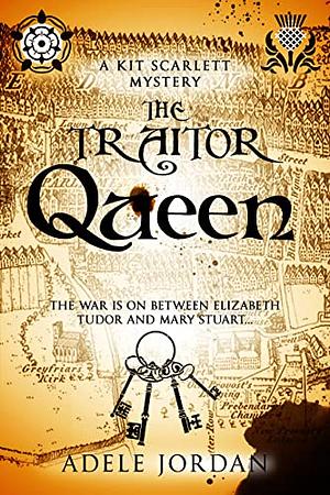 The Traitor Queen: The war is on between Elizabeth Tudor and Mary Stuart by Adele Jordan