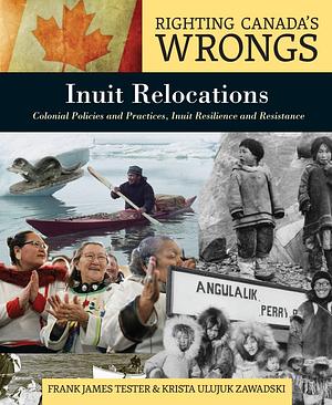 Righting Canada's Wrongs: Inuit Relocations: Colonial Policies and Practices, Inuit Resilience and Resistance by Krista Ulujuk Zawadski, Frank Tester