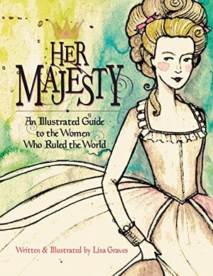 Her Majesty: An Illustrated Guide to the Women who Ruled the World by Lisa Graves