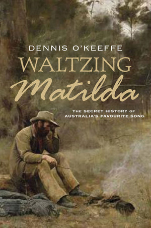 Waltzing Matilda: The Secret History of Australia's Favourite Song by Dennis O'Keeffe