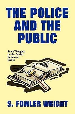 The Police and the Public: Some Thoughts on the British System of Justice by S. Fowler Wright