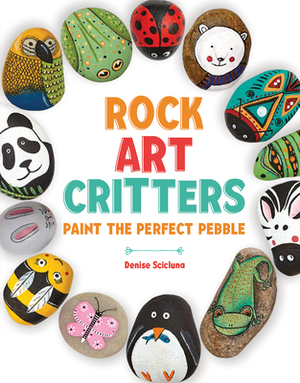Rock Art Critters: Paint the Perfect Pebble by Denise Scicluna