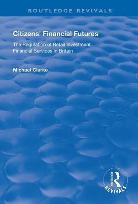Citizens' Financial Futures: Regulation of Retail Investment Financial Services in Britain by Michael Clarke