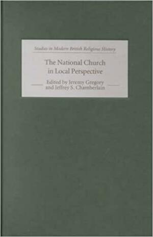 The National Church in Local Perspective: The Church of England and the Regions, 1660-1800 by Jeffrey Scott Chamberlain, Jeremy Gregory