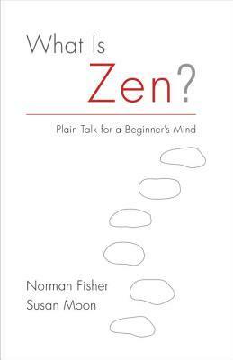 What Is Zen?: Plain Talk for a Beginner's Mind by Norman Fischer, Susan Moon