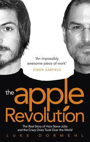 The Apple Revolution: The Real Story of How Steve Jobs and the Crazy Ones Took Over the World by Luke Dormehl, Luke Dormehl