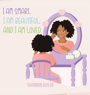 I Am Smart, I Am Beautiful, And I Am Loved by Shannon Butler