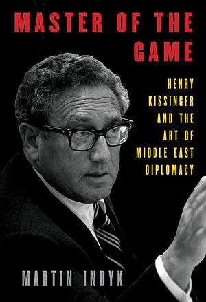 Master of the Game: Henry Kissinger and the Art of Middle East Diplomacy by Martin S. Indyk