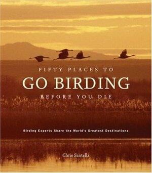 Fifty Places to Go Birding Before You Die: Birding Experts Share the World's Geatest Destinations by Chris Santella