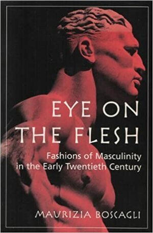 Eye On The Flesh: Fashions Of Masculinity In The Early Twentieth Century by Maurizia Boscagli