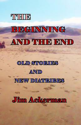 The Beginning and the End: Old Stories and New Diatribes by Jim Ackerman